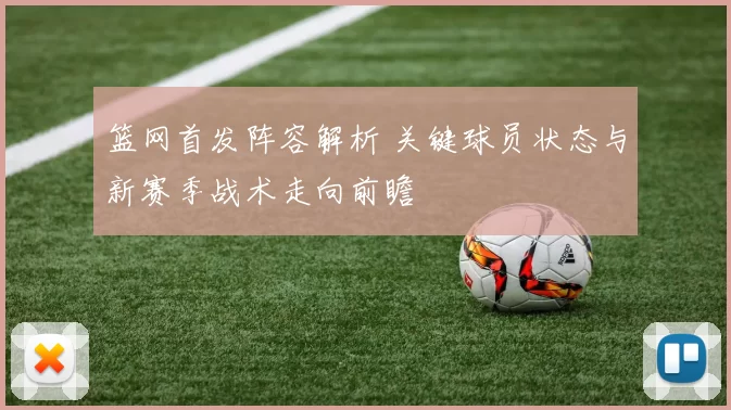 篮网首发阵容解析 关键球员状态与新赛季战术走向前瞻