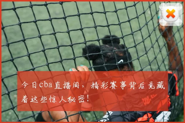 今日cba直播间，精彩赛事背后竟藏着这些惊人秘密！