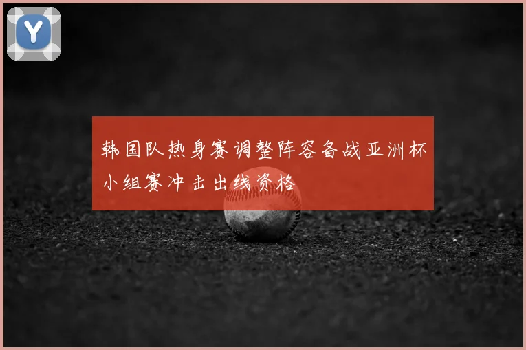 韩国队热身赛调整阵容备战亚洲杯小组赛冲击出线资格