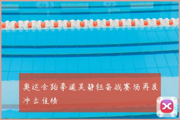 奥运会跆拳道吴静钰备战赛场再度冲击佳绩