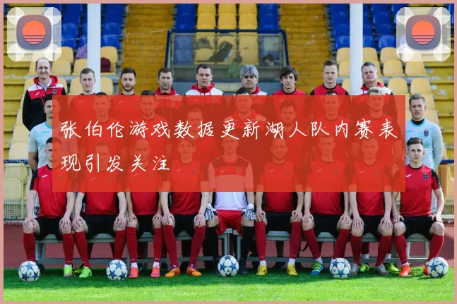 张伯伦游戏数据更新湖人队内赛表现引发关注