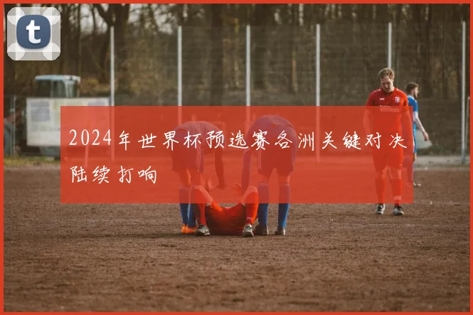 2024年世界杯预选赛各洲关键对决陆续打响