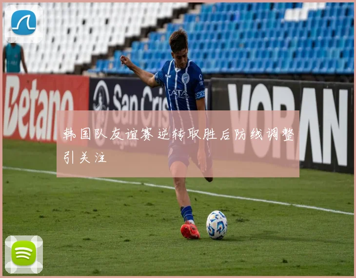 韩国队友谊赛逆转取胜后防线调整引关注