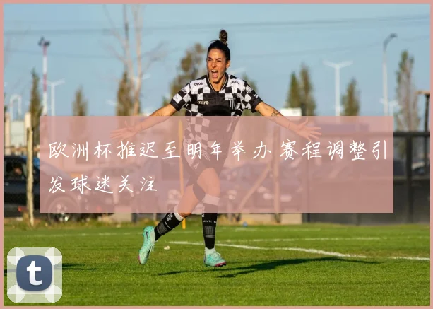 欧洲杯推迟至明年举办 赛程调整引发球迷关注