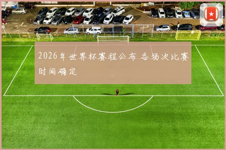 2026年世界杯赛程公布 各场次比赛时间确定