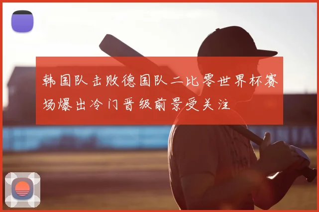 韩国队击败德国队二比零世界杯赛场爆出冷门晋级前景受关注