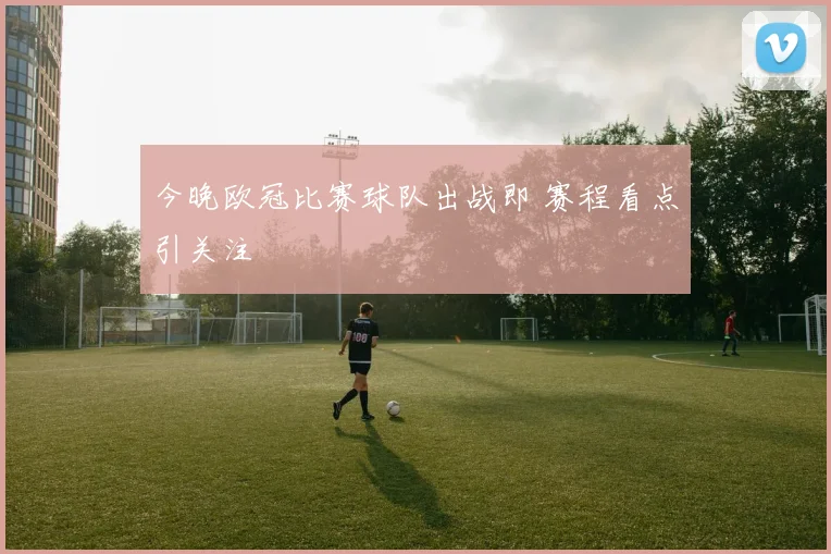 今晚欧冠比赛球队出战即 赛程看点引关注