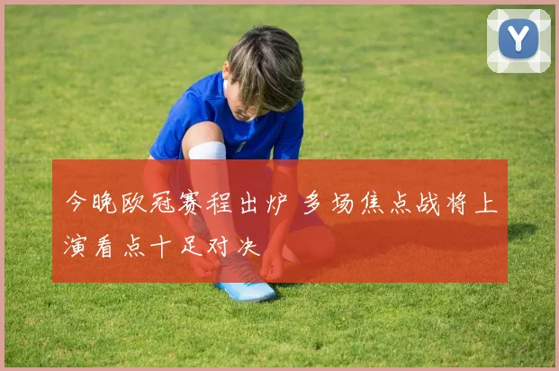 今晚欧冠赛程出炉 多场焦点战将上演看点十足对决