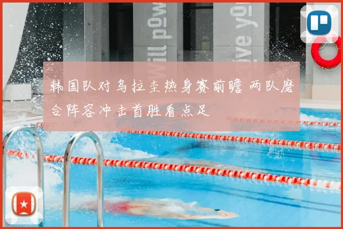 韩国队对乌拉圭热身赛前瞻 两队磨合阵容冲击首胜看点足