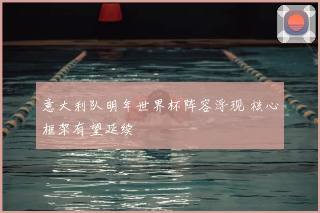 意大利队明年世界杯阵容浮现 核心框架有望延续