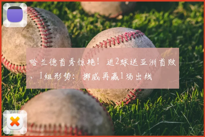哈兰德首秀惊艳!进2球送亚洲首败,I组形势:挪威再赢1场出线