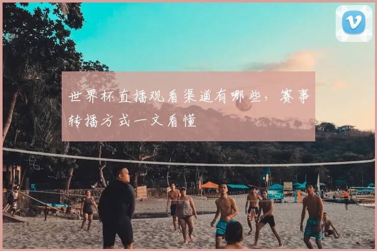 世界杯直播观看渠道有哪些,赛事转播方式一文看懂