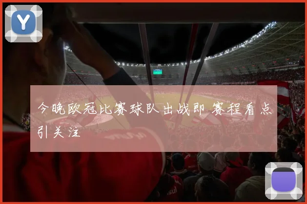 今晚欧冠比赛球队出战即 赛程看点引关注