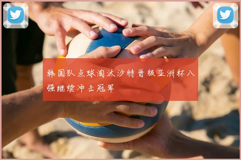 韩国队点球淘汰沙特晋级亚洲杯八强继续冲击冠军