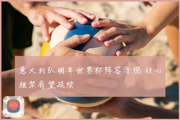 意大利队明年世界杯阵容浮现 核心框架有望延续