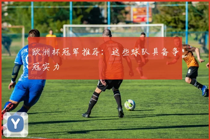 欧洲杯冠军推荐:这些球队具备争冠实力